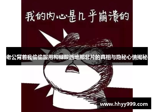 老公背着我偷偷服用枸橼酸西地那非片的真相与隐秘心情揭秘